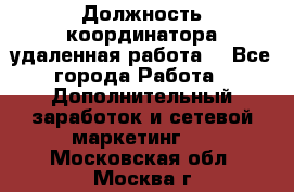 Должность координатора(удаленная работа) - Все города Работа » Дополнительный заработок и сетевой маркетинг   . Московская обл.,Москва г.